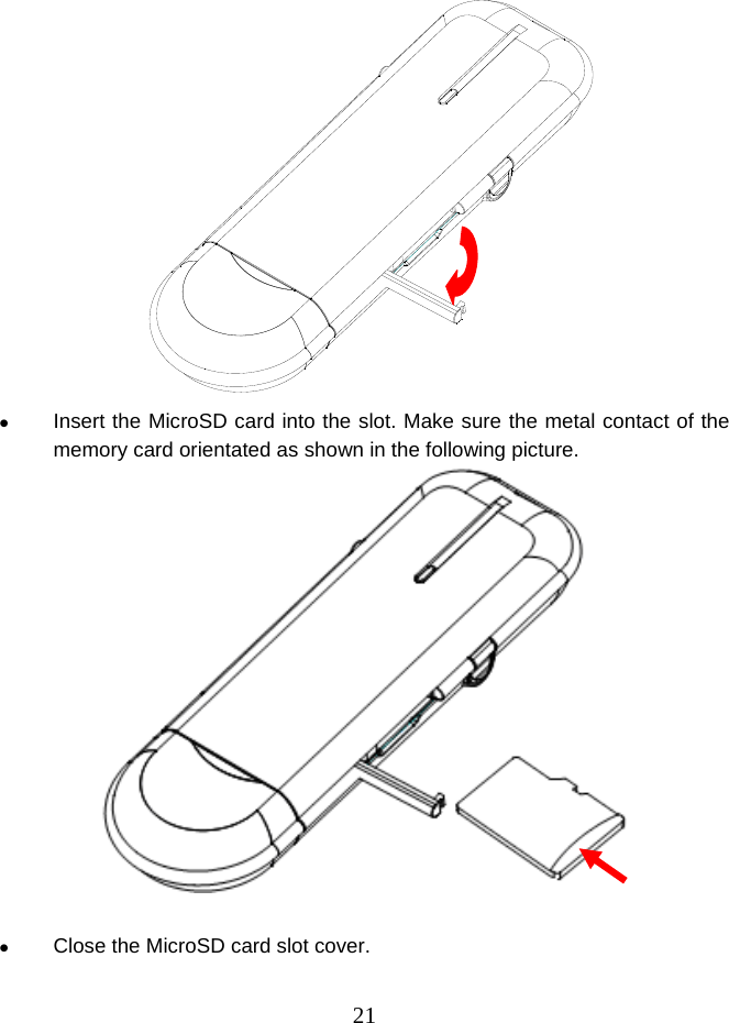  21 z Insert the MicroSD card into the slot. Make sure the metal contact of the memory card orientated as shown in the following picture.   z Close the MicroSD card slot cover. 