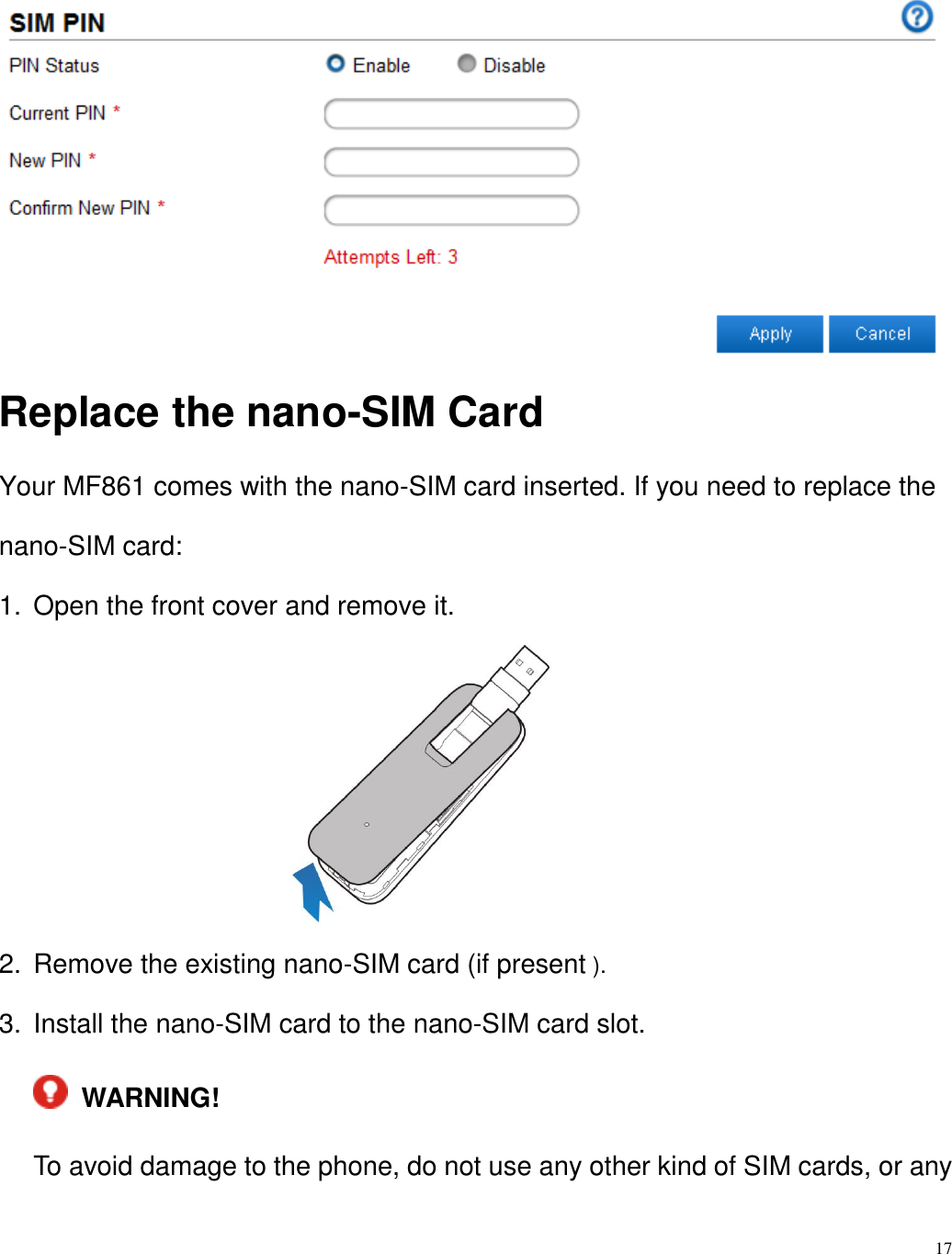 17   Replace the nano-SIM Card Your MF861 comes with the nano-SIM card inserted. If you need to replace the nano-SIM card: 1.  Open the front cover and remove it.                      2.  Remove the existing nano-SIM card (if present ).   3.  Install the nano-SIM card to the nano-SIM card slot.   WARNING!   To avoid damage to the phone, do not use any other kind of SIM cards, or any 