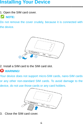  Installing1. Open the SI NOTE: Do not removethe device.  2. Install a SIM WARNINGYour device door any other nodevice, do not u3.  Close the S6 g Your DevicM card cover. e the cover crudely, bM card to the SIM card!  oes not support microon-standard SIM caruse those cards or aSIM card cover. ce because it is connec d slot.   o-SIM cards, nano-Srds. To avoid damagny card holders.  cted with IM cards ge to the 
