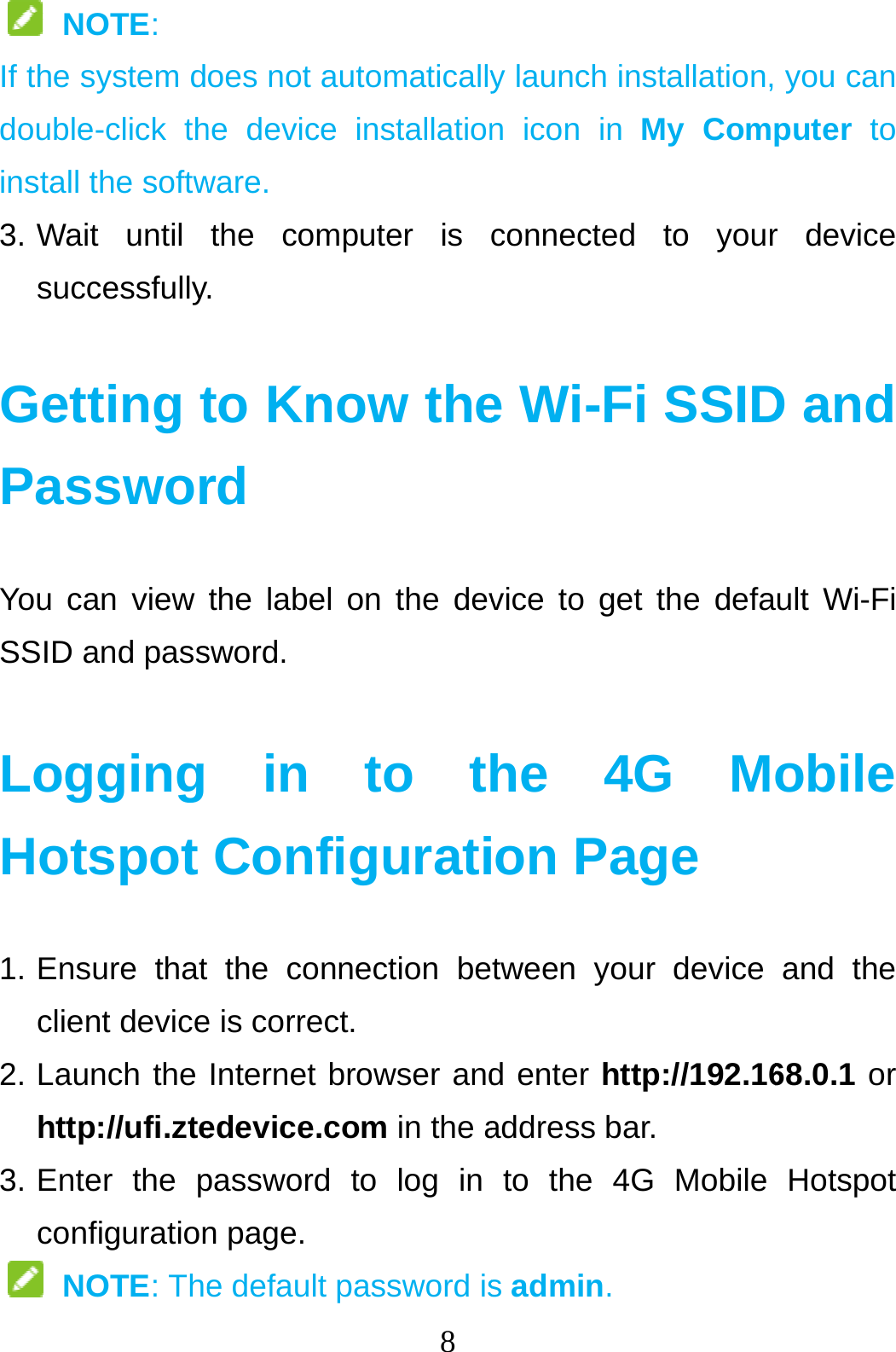   NOTE:   If the system ddouble-click thinstall the softw3. Wait  until successfully Getting tPassworYou can view SSID and pass Logging Hotspot 1. Ensure  that client device2. Launch the http://ufi.zte3. Enter  the pconfiguration NOTE: The8 oes not automaticallyhe device installationware. the computer is . to Know therd the label on the devsword. in to thConfiguratithe connection bee is correct. Internet browser andedevice.com in the apassword to log in n page. e default password isy launch installation,n icon in My Comconnected to youre Wi-Fi SSIDvice to get the defahe 4G Mon Page tween your device d enter http://192.16address bar. to the 4G Mobile s admin.  you can puter to r device D and ult Wi-Fi obile and the 68.0.1 or Hotspot 