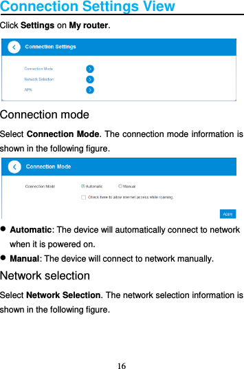 16  Connection Settings View Click Settings on My router.  Connection mode Select Connection Mode. The connection mode information is shown in the following figure.   Automatic: The device will automatically connect to network    when it is powered on.  Manual: The device will connect to network manually. Network selection Select Network Selection. The network selection information is shown in the following figure. 