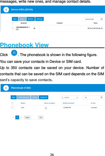 26  messages, write new ones, and manage contact details.   Phonebook View Click  . The phonebook is shown in the following figure. You can save your contacts in Device or SIM card.   Up  to 350  contacts  can  be  saved  on  your device.  Number  of contacts that can be saved on the SIM card depends on the SIM card’s capacity to save contacts.     