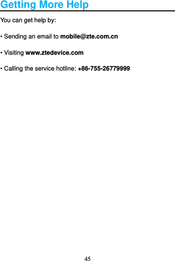 45  Getting More Help You can get help by: • Sending an email to mobile@zte.com.cn • Visiting www.ztedevice.com • Calling the service hotline: +86-755-26779999 