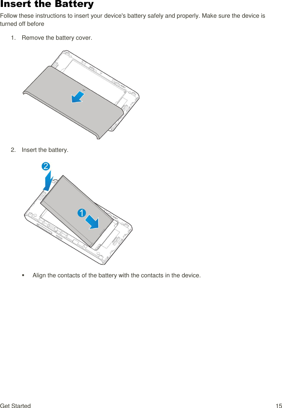 Get Started  15 Insert the Battery Follow these instructions to insert your device&apos;s battery safely and properly. Make sure the device is turned off before  1.  Remove the battery cover.    2.  Insert the battery.        Align the contacts of the battery with the contacts in the device. 