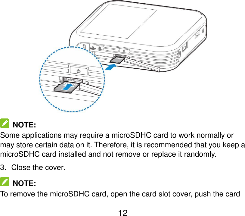  12    NOTE: Some applications may require a microSDHC card to work normally or may store certain data on it. Therefore, it is recommended that you keep a microSDHC card installed and not remove or replace it randomly. 3.   Close the cover.   NOTE: To remove the microSDHC card, open the card slot cover, push the card 