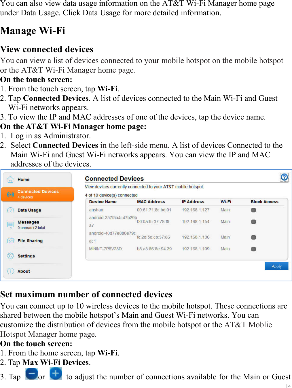 14  You can also view data usage information on the AT&amp;T Wi-Fi Manager home page under Data Usage. Click Data Usage for more detailed information. Manage Wi-Fi View connected devices   You can view a list of devices connected to your mobile hotspot on the mobile hotspot or the AT&amp;T Wi-Fi Manager home page. On the touch screen:   1. From the touch screen, tap Wi-Fi. 2. Tap Connected Devices. A list of devices connected to the Main Wi-Fi and Guest Wi-Fi networks appears. 3. To view the IP and MAC addresses of one of the devices, tap the device name. On the AT&amp;T Wi-Fi Manager home page: 1. Log in as Administrator.   2. Select Connected Devices in the left-side menu. A list of devices Connected to the Main Wi-Fi and Guest Wi-Fi networks appears. You can view the IP and MAC addresses of the devices.  Set maximum number of connected devices   You can connect up to 10 wireless devices to the mobile hotspot. These connections are shared between the mobile hotspot’s Main and Guest Wi-Fi networks. You can customize the distribution of devices from the mobile hotspot or the AT&amp;T Moblie Hotspot Manager home page.   On the touch screen:   1. From the home screen, tap Wi-Fi.   2. Tap Max Wi-Fi Devices.   3. Tap  or    to adjust the number of connections available for the Main or Guest 