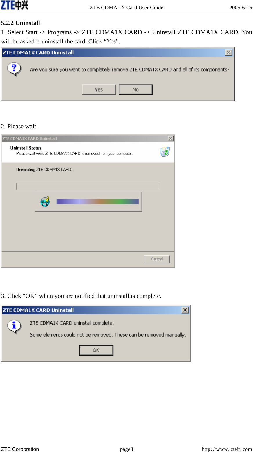   ZTE CDMA 1X Card User Guide  2005-6-16  ZTE Corporation page8 http://www.zteit.com 5.2.2 Uninstall   1. Select Start -&gt; Programs -&gt; ZTE CDMA1X CARD -&gt; Uninstall ZTE CDMA1X CARD. You will be asked if uninstall the card. Click “Yes”.    2. Please wait.    3. Click “OK” when you are notified that uninstall is complete.       