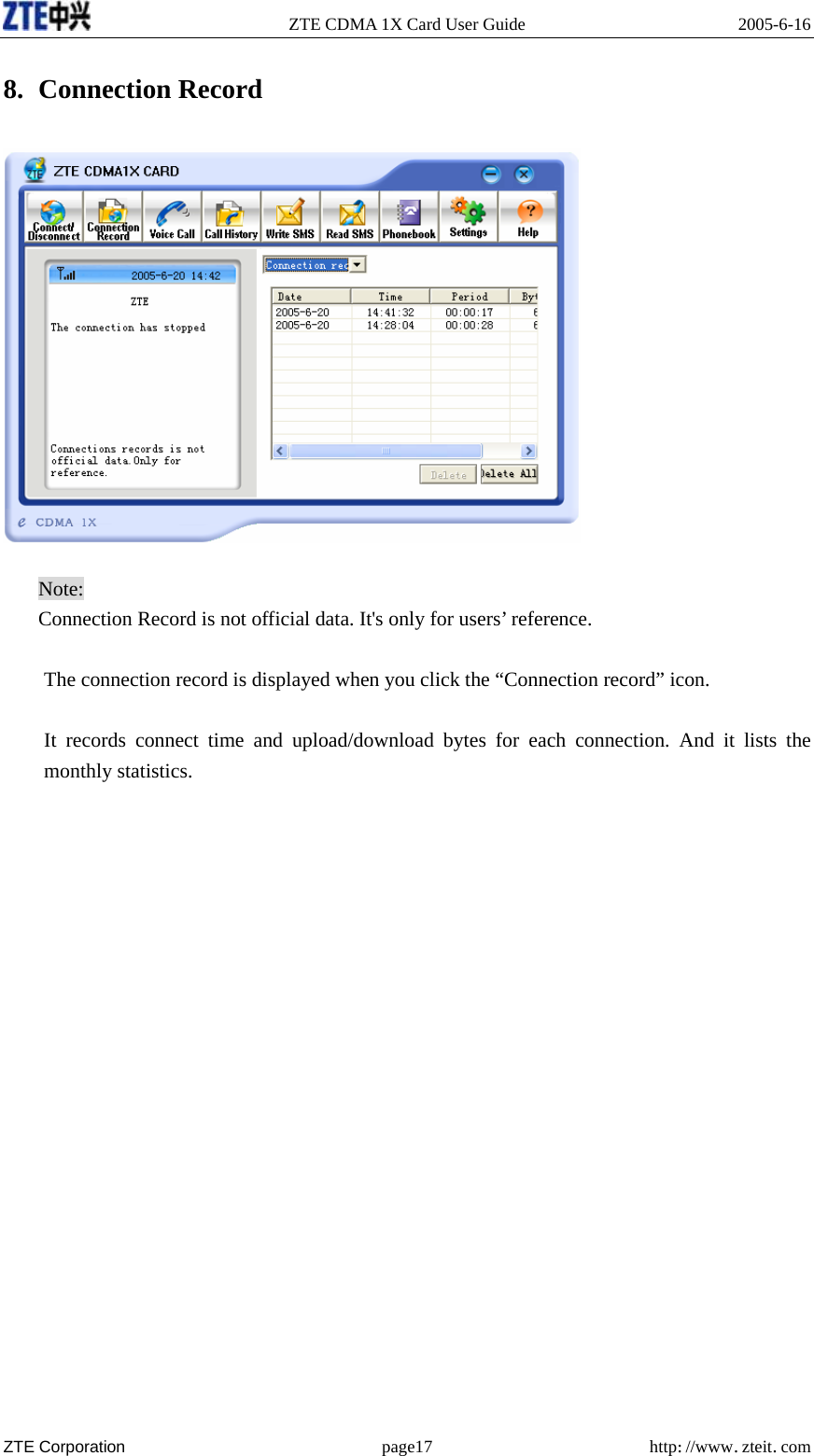   ZTE CDMA 1X Card User Guide  2005-6-16  ZTE Corporation page17 http://www.zteit.com 8. Connection Record    Note: Connection Record is not official data. It&apos;s only for users’ reference.  The connection record is displayed when you click the “Connection record” icon.    It records connect time and upload/download bytes for each connection. And it lists the monthly statistics.      