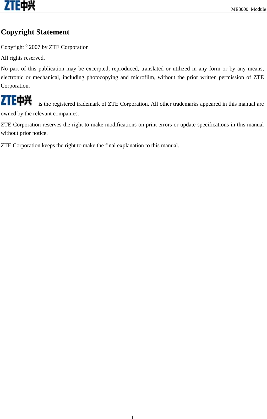                                                                               ME3000 Module Copyright Statement Copyright © 2007 by ZTE Corporation All rights reserved. No part of this publication may be excerpted, reproduced, translated or utilized in any form or by any means, electronic or mechanical, including photocopying and microfilm, without the prior written permission of ZTE Corporation.  is the registered trademark of ZTE Corporation. All other trademarks appeared in this manual are owned by the relevant companies. ZTE Corporation reserves the right to make modifications on print errors or update specifications in this manual without prior notice.   ZTE Corporation keeps the right to make the final explanation to this manual.  1