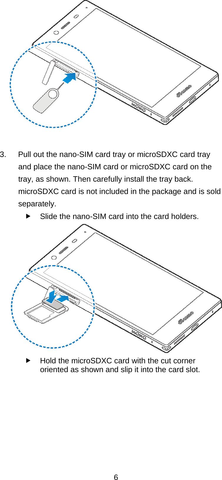  6  3.      Pull out the nano-SIM card tray or microSDXC card tray and place the nano-SIM card or microSDXC card on the tray, as shown. Then carefully install the tray back. microSDXC card is not included in the package and is sold separately.   Slide the nano-SIM card into the card holders.    Hold the microSDXC card with the cut corner oriented as shown and slip it into the card slot.  