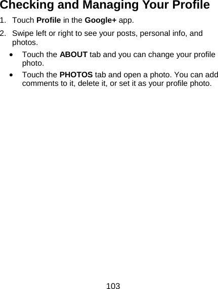  103 Checking and Managing Your Profile 1. Touch Profile in the Google+ app. 2.  Swipe left or right to see your posts, personal info, and photos. • Touch the ABOUT tab and you can change your profile photo. • Touch the PHOTOS tab and open a photo. You can add comments to it, delete it, or set it as your profile photo. 