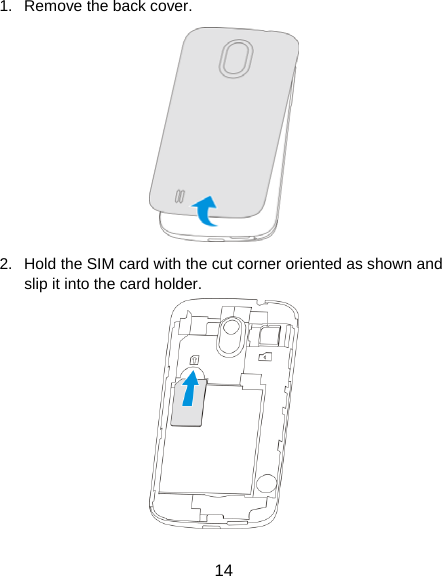  14 1.  Remove the back cover.  2.  Hold the SIM card with the cut corner oriented as shown and slip it into the card holder.    