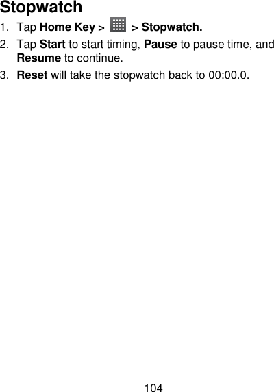 104 Stopwatch 1.  Tap Home Key &gt;    &gt; Stopwatch. 2.  Tap Start to start timing, Pause to pause time, and Resume to continue. 3. Reset will take the stopwatch back to 00:00.0. 
