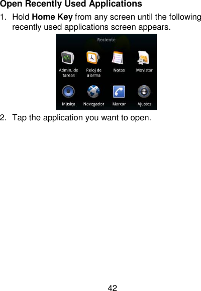 42 Open Recently Used Applications 1.  Hold Home Key from any screen until the following recently used applications screen appears.  2.  Tap the application you want to open. 