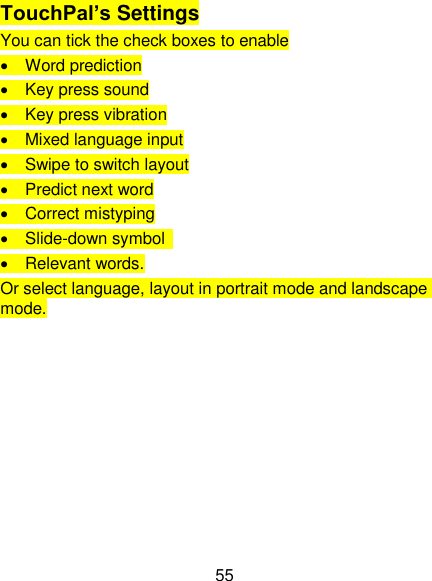 55 TouchPal’s Settings You can tick the check boxes to enable   Word prediction   Key press sound   Key press vibration   Mixed language input   Swipe to switch layout   Predict next word   Correct mistyping   Slide-down symbol     Relevant words. Or select language, layout in portrait mode and landscape mode. 