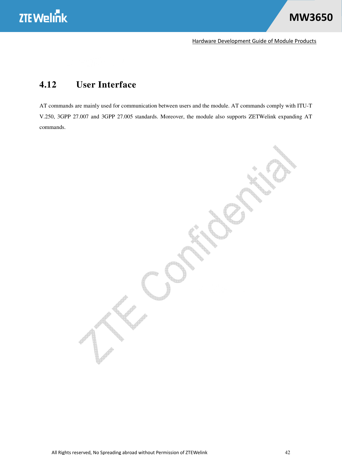   Hardware Development Guide of Module Products  All Rights reserved, No Spreading abroad without Permission of ZTEWelink    42    MW36500  4.12  User Interface AT commands are mainly used for communication between users and the module. AT commands comply with ITU-T V.250, 3GPP 27.007  and  3GPP  27.005  standards.  Moreover, the module also supports  ZETWelink expanding  AT commands.    