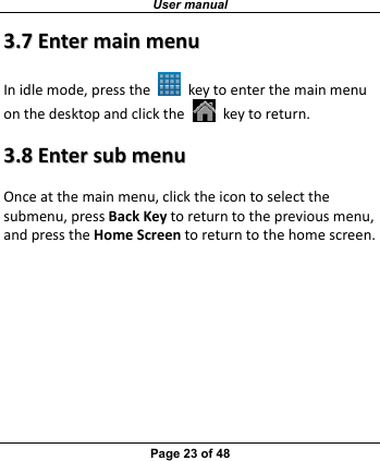 User manual Page 23 of 48 33..77EEnntteerrmmaaiinnmmeennuuInidlemode,pressthe  keytoenterthemainmenuonthedesktopandclickthekeytoreturn.33..88EEnntteerrssuubbmmeennuuOnceatthemainmenu,clicktheicontoselectthesubmenu,pressBackKeytoreturntothepreviousmenu,andpresstheHomeScreentoreturntothehomescreen.