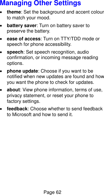 Page 62 Managing Other Settings  theme: Set the background and accent colour to match your mood.  battery saver: Turn on battery saver to preserve the battery.  ease of access: Turn on TTY/TDD mode or speech for phone accessibility.  speech: Set speech recognition, audio confirmation, or incoming message reading options.  phone update: Choose if you want to be notified when new updates are found and how you want the phone to check for updates.  about: View phone information, terms of use, privacy statement, or reset your phone to factory settings.  feedback: Choose whether to send feedback to Microsoft and how to send it. 