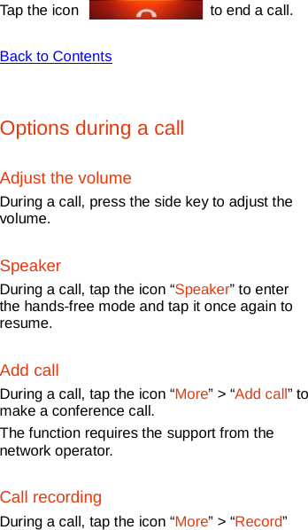   Tap the icon   to end a call.    Back to Contents  Options during a call Adjust the volume During a call, press the side key to adjust the volume. Speaker During a call, tap the icon “Speaker” to enter the hands-free mode and tap it once again to resume. Add call During a call, tap the icon “More” &gt; “Add call” to make a conference call.   The function requires the support from the network operator. Call recording During a call, tap the icon “More” &gt; “Record” 