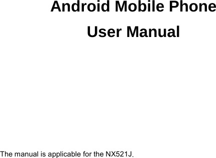      Android Mobile Phone User Manual     The manual is applicable for the NX521J.