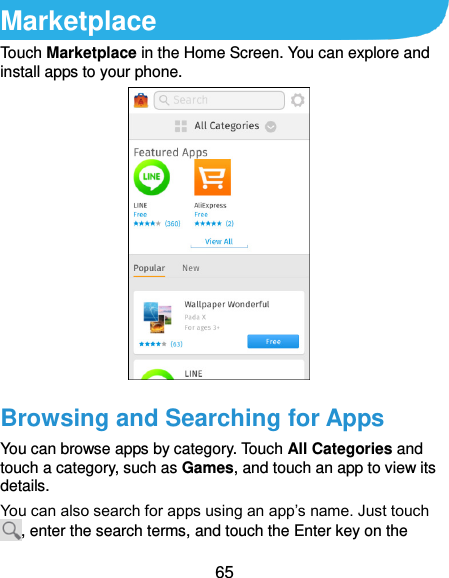  65 Marketplace Touch Marketplace in the Home Screen. You can explore and install apps to your phone.  Browsing and Searching for Apps You can browse apps by category. Touch All Categories and touch a category, such as Games, and touch an app to view its details. You can also search for apps using an app’s name. Just touch , enter the search terms, and touch the Enter key on the 
