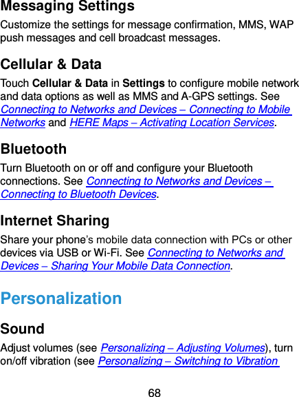  68 Messaging Settings Customize the settings for message confirmation, MMS, WAP push messages and cell broadcast messages. Cellular &amp; Data Touch Cellular &amp; Data in Settings to configure mobile network and data options as well as MMS and A-GPS settings. See Connecting to Networks and Devices – Connecting to Mobile Networks and HERE Maps – Activating Location Services. Bluetooth Turn Bluetooth on or off and configure your Bluetooth connections. See Connecting to Networks and Devices – Connecting to Bluetooth Devices. Internet Sharing Share your phone’s mobile data connection with PCs or other devices via USB or Wi-Fi. See Connecting to Networks and Devices – Sharing Your Mobile Data Connection. Personalization Sound Adjust volumes (see Personalizing – Adjusting Volumes), turn on/off vibration (see Personalizing – Switching to Vibration 