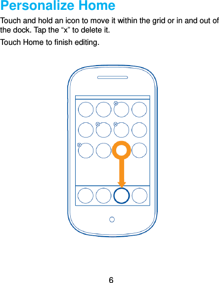  6 Personalize Home Touch and hold an icon to move it within the grid or in and out of the dock. Tap the “x” to delete it. Touch Home to finish editing.   