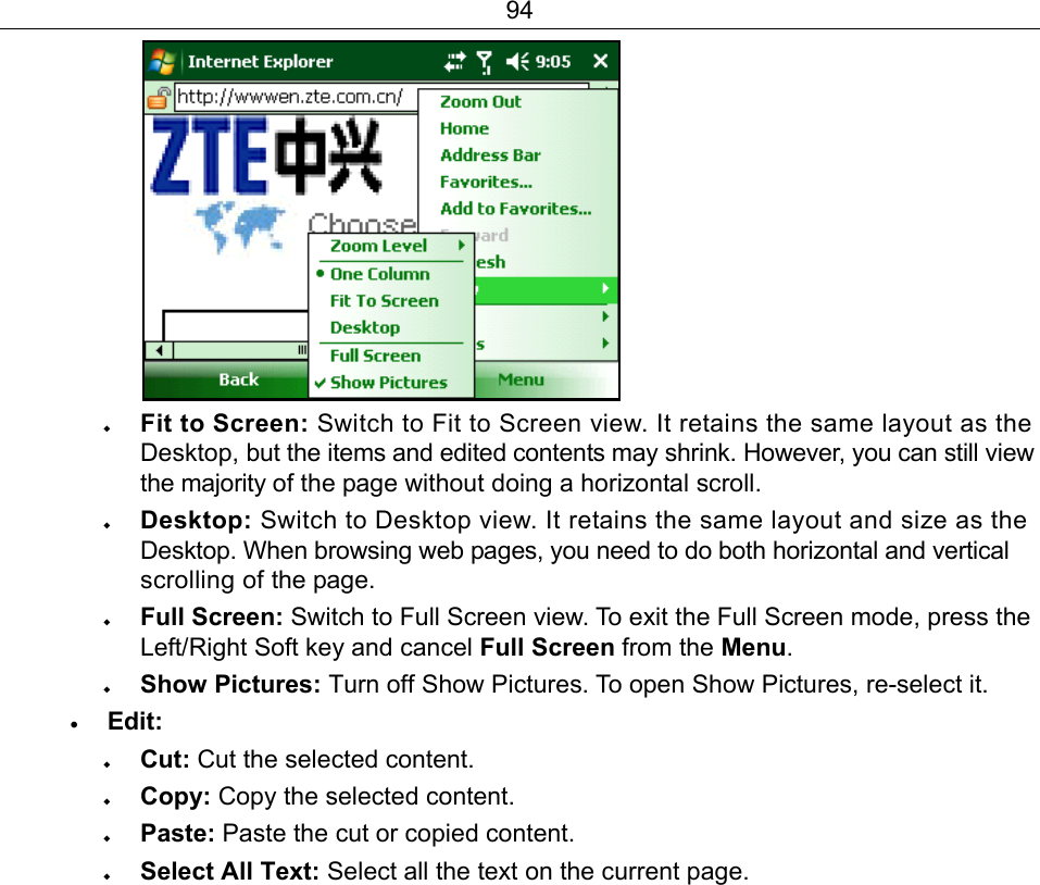 94   Fit to Screen: Switch to Fit to Screen view. It retains the same layout as the Desktop, but the items and edited contents may shrink. However, you can still view the majority of the page without doing a horizontal scroll.  Desktop: Switch to Desktop view. It retains the same layout and size as the Desktop. When browsing web pages, you need to do both horizontal and vertical scrolling of the page.  Full Screen: Switch to Full Screen view. To exit the Full Screen mode, press the Left/Right Soft key and cancel Full Screen from the Menu.  Show Pictures: Turn off Show Pictures. To open Show Pictures, re-select it. • Edit:   Cut: Cut the selected content.  Copy: Copy the selected content.  Paste: Paste the cut or copied content.  Select All Text: Select all the text on the current page. 
