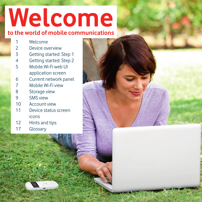 Welcometo the world of mobile communications 1 Welcome2 Device overview3  Getting started: Step 14  Getting started: Step 25   Mobile Wi-Fi web UIapplication screen6  Current network panel7  Mobile Wi-Fi view8 Storage view9 SMS view10 Account view11  Device status screen icons12  Hints and tips17 Glossary