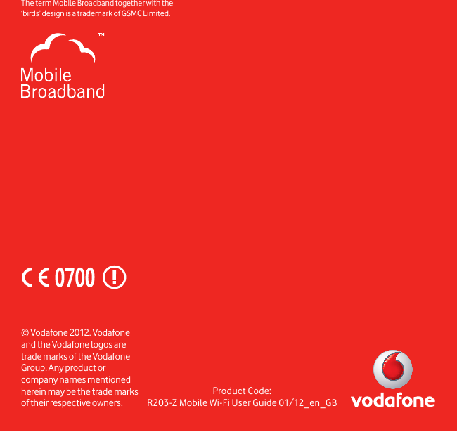 Product Code:R203-Z Mobile Wi-Fi User Guide 01/12_en_GB© Vodafone 2012. Vodafone and the Vodafone logos are trade marks of the Vodafone Group. Any product or company names mentioned herein may be the trade marks of their respective owners.The term Mobile Broadband together with the ‘birds’ design  is a trademark of GSMC Limited.