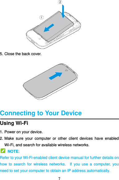 7         5. Close the back cover.         Connecting to Your Device Using Wi-Fi 1. Power on your device. 2. Make  sure  your  computer  or  other  client  devices  have  enabled Wi-Fi, and search for available wireless networks.                                                                   NOTE:   Refer to your Wi-Fi-enabled client device manual for further details on how  to  search for  wireless  networks.  If  you  use  a  computer,  you need to set your computer to obtain an IP address automatically. 