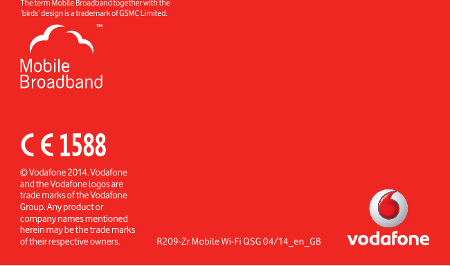 R209-Zr Mobile Wi-Fi QSG 04/14_en_GB© Vodafone 2014. Vodafone and the Vodafone logos are trade marks of the Vodafone Group. Any product or company names mentioned herein may be the trade marks of their respective owners.The term Mobile Broadband together with the ‘birds’ design  is a trademark of GSMC Limited.