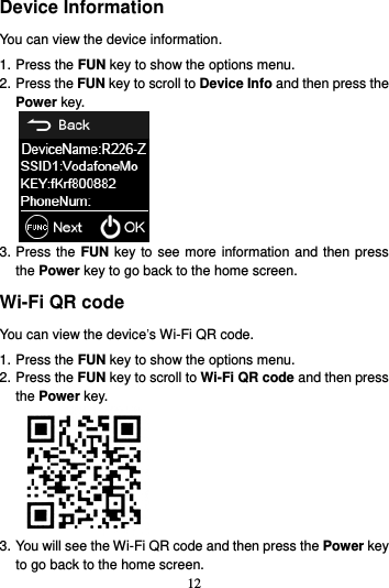 12  Device Information You can view the device information. 1. Press the FUN key to show the options menu. 2. Press the FUN key to scroll to Device Info and then press the Power key.    3. Press the FUN key to see more information and then press the Power key to go back to the home screen. Wi-Fi QR code You can view the device’s Wi-Fi QR code. 1. Press the FUN key to show the options menu. 2. Press the FUN key to scroll to Wi-Fi QR code and then press the Power key.  3. You will see the Wi-Fi QR code and then press the Power key to go back to the home screen. 