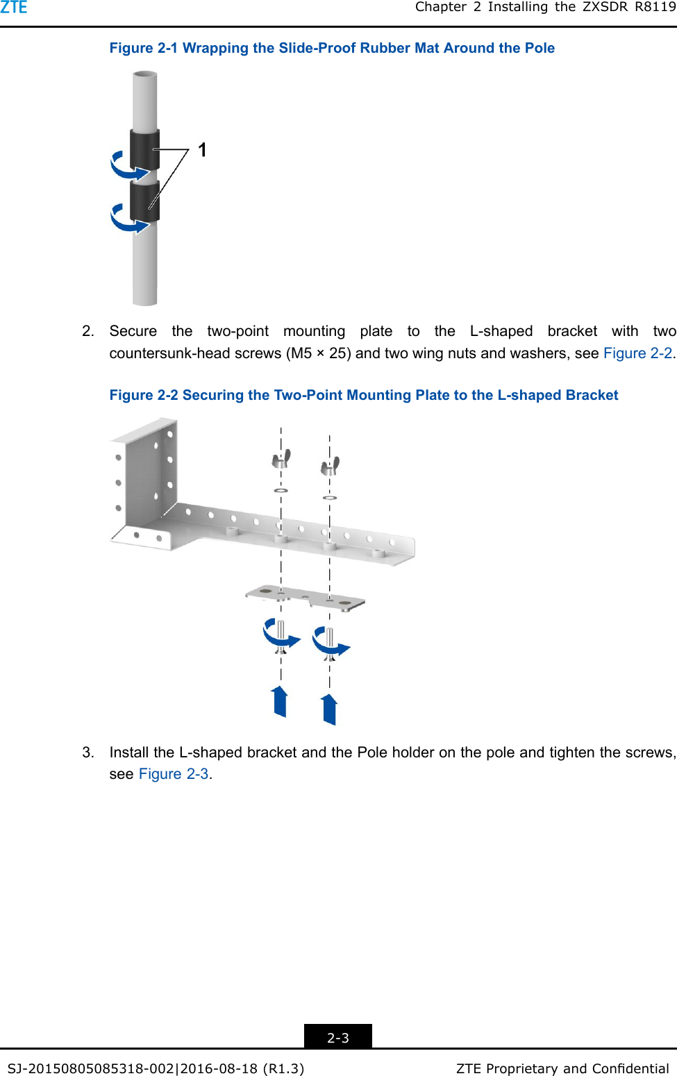 Chapter2InstallingtheZXSDRR8119Figure2-1WrappingtheSlide-ProofRubberMatAroundthePole2.Securethetwo-pointmountingplatetotheL-shapedbracketwithtwocountersunk-headscrews(M5×25)andtwowingnutsandwashers,seeFigure2-2.Figure2-2SecuringtheTwo-PointMountingPlatetotheL-shapedBracket3.InstalltheL-shapedbracketandthePoleholderonthepoleandtightenthescrews,seeFigure2-3.2-3SJ-20150805085318-002|2016-08-18(R1.3)ZTEProprietaryandCondential