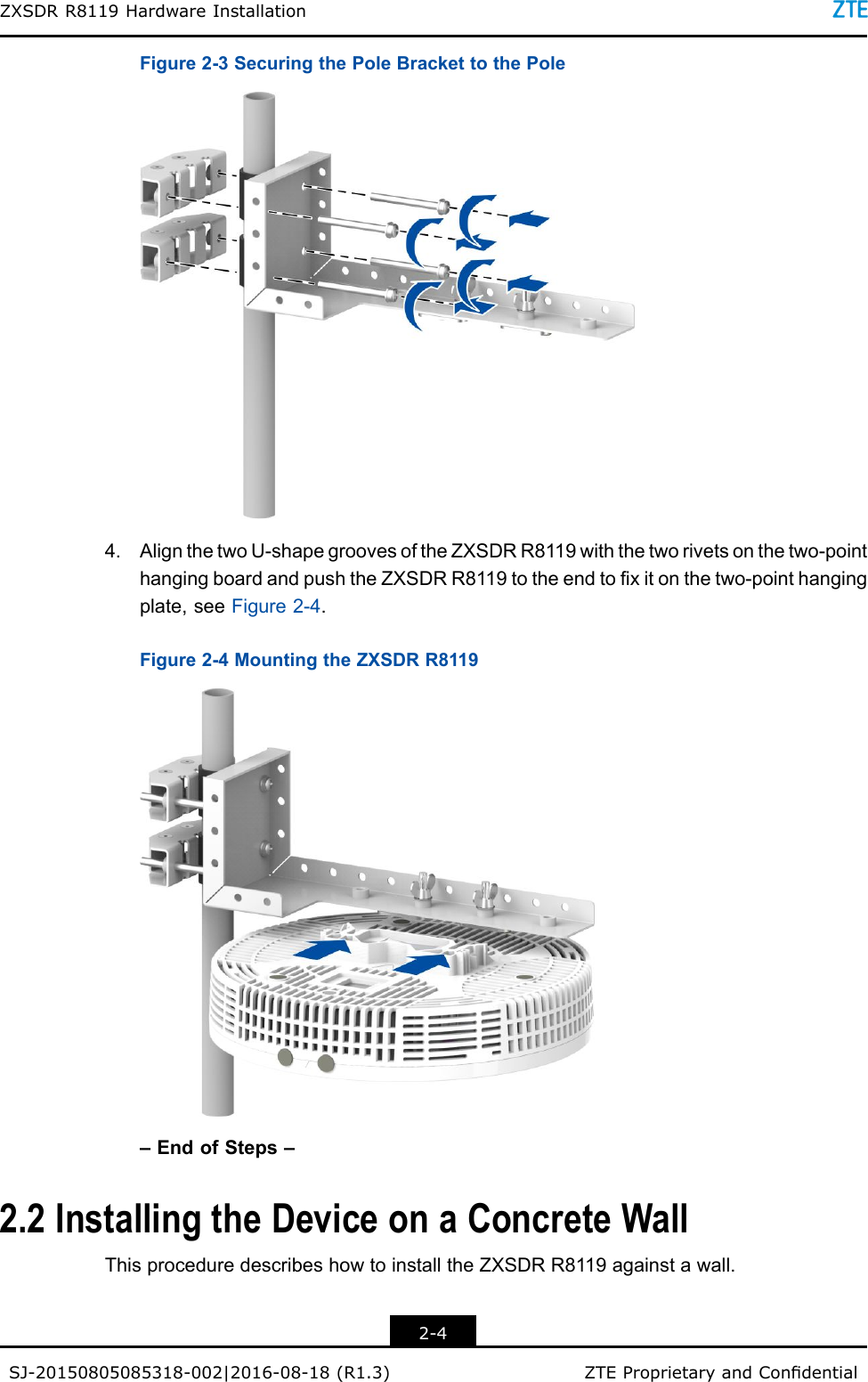 ZXSDRR8119HardwareInstallationFigure2-3SecuringthePoleBrackettothePole4.AlignthetwoU-shapegroovesoftheZXSDRR8119withthetworivetsonthetwo-pointhangingboardandpushtheZXSDRR8119totheendtoxitonthetwo-pointhangingplate,seeFigure2-4.Figure2-4MountingtheZXSDRR8119–EndofSteps–2.2InstallingtheDeviceonaConcreteWallThisproceduredescribeshowtoinstalltheZXSDRR8119againstawall.2-4SJ-20150805085318-002|2016-08-18(R1.3)ZTEProprietaryandCondential