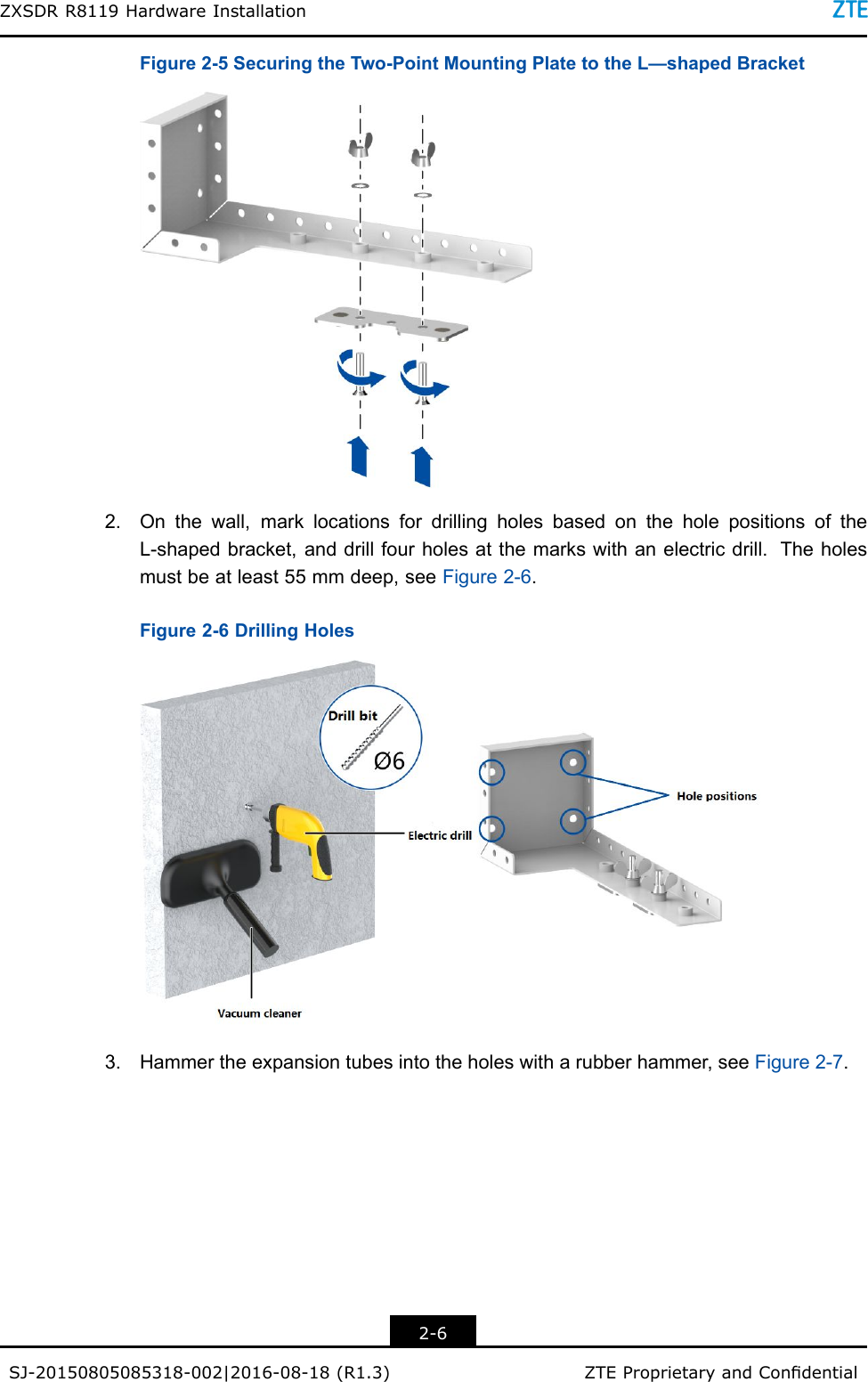 ZXSDRR8119HardwareInstallationFigure2-5SecuringtheTwo-PointMountingPlatetotheL—shapedBracket2.Onthewall,marklocationsfordrillingholesbasedontheholepositionsoftheL-shapedbracket,anddrillfourholesatthemarkswithanelectricdrill.Theholesmustbeatleast55mmdeep,seeFigure2-6.Figure2-6DrillingHoles3.Hammertheexpansiontubesintotheholeswitharubberhammer,seeFigure2-7.2-6SJ-20150805085318-002|2016-08-18(R1.3)ZTEProprietaryandCondential