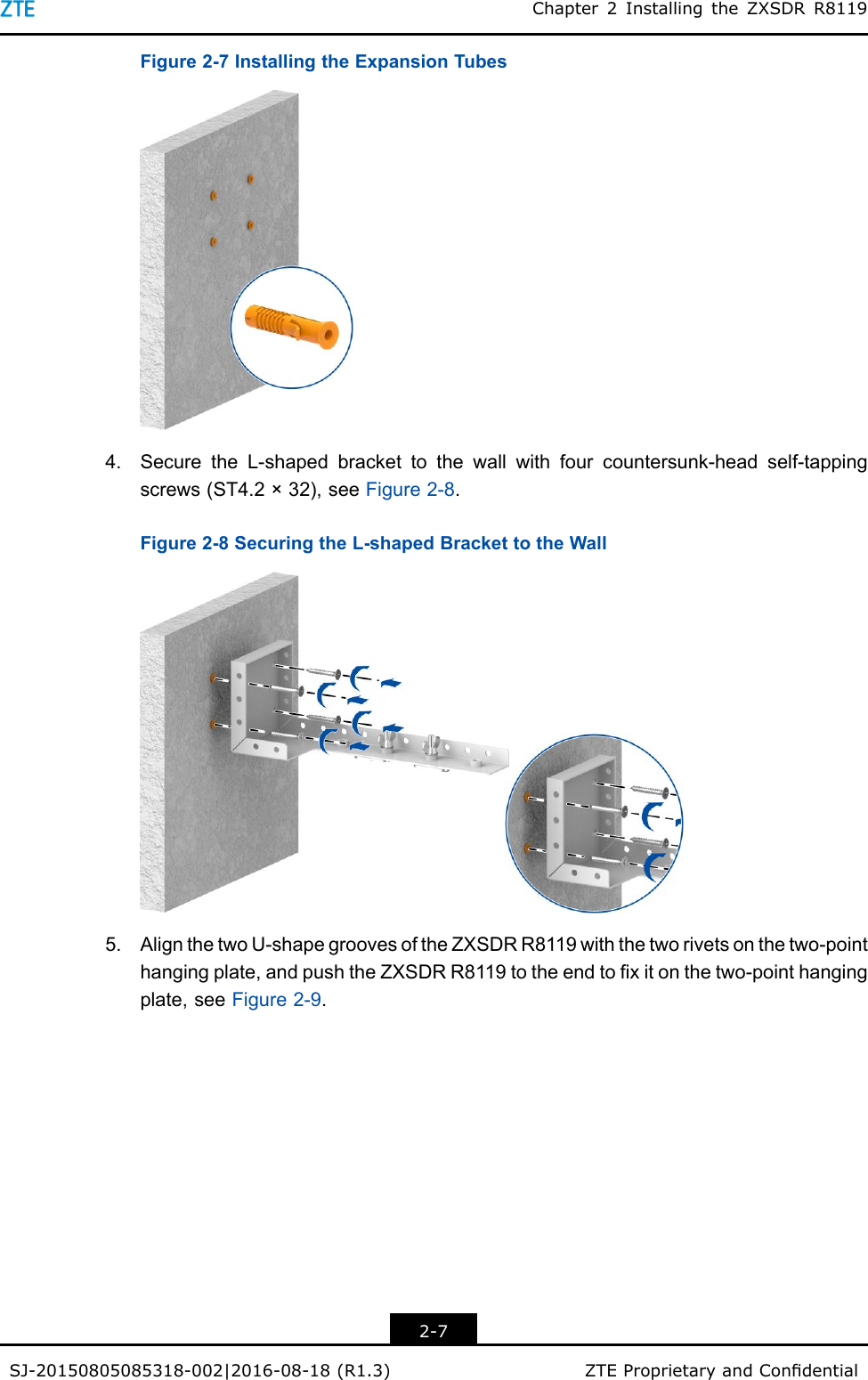 Chapter2InstallingtheZXSDRR8119Figure2-7InstallingtheExpansionTubes4.SecuretheL-shapedbrackettothewallwithfourcountersunk-headself-tappingscrews(ST4.2×32),seeFigure2-8.Figure2-8SecuringtheL-shapedBrackettotheWall5.AlignthetwoU-shapegroovesoftheZXSDRR8119withthetworivetsonthetwo-pointhangingplate,andpushtheZXSDRR8119totheendtoxitonthetwo-pointhangingplate,seeFigure2-9.2-7SJ-20150805085318-002|2016-08-18(R1.3)ZTEProprietaryandCondential