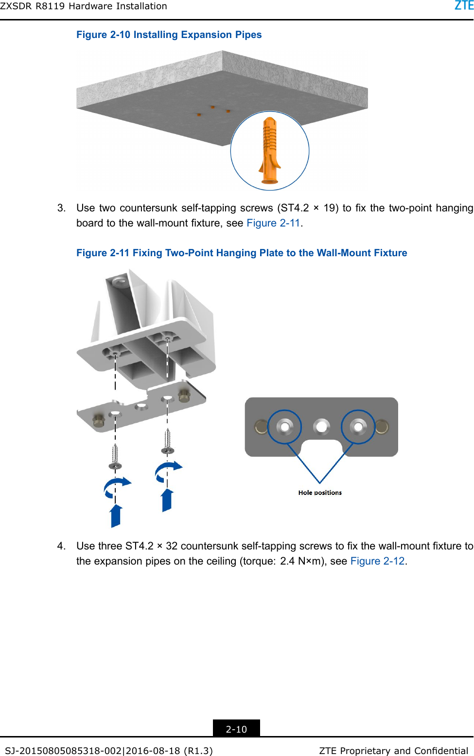 ZXSDRR8119HardwareInstallationFigure2-10InstallingExpansionPipes3.Usetwocountersunkself-tappingscrews(ST4.2×19)toxthetwo-pointhangingboardtothewall-mountxture,seeFigure2-11.Figure2-11FixingTwo-PointHangingPlatetotheWall-MountFixture4.UsethreeST4.2×32countersunkself-tappingscrewstoxthewall-mountxturetotheexpansionpipesontheceiling(torque:2.4N×m),seeFigure2-12.2-10SJ-20150805085318-002|2016-08-18(R1.3)ZTEProprietaryandCondential