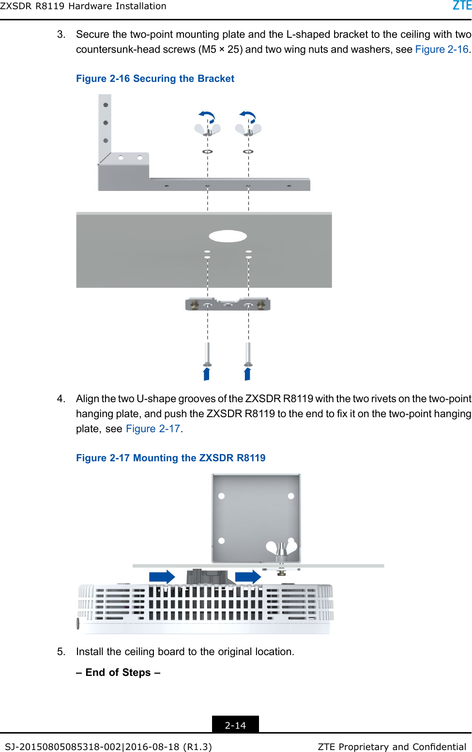 ZXSDRR8119HardwareInstallation3.Securethetwo-pointmountingplateandtheL-shapedbrackettotheceilingwithtwocountersunk-headscrews(M5×25)andtwowingnutsandwashers,seeFigure2-16.Figure2-16SecuringtheBracket4.AlignthetwoU-shapegroovesoftheZXSDRR8119withthetworivetsonthetwo-pointhangingplate,andpushtheZXSDRR8119totheendtoxitonthetwo-pointhangingplate,seeFigure2-17.Figure2-17MountingtheZXSDRR81195.Installtheceilingboardtotheoriginallocation.–EndofSteps–2-14SJ-20150805085318-002|2016-08-18(R1.3)ZTEProprietaryandCondential