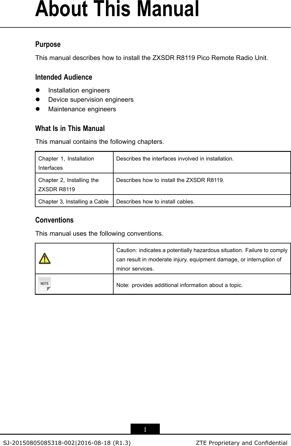 AboutThisManualPurposeThismanualdescribeshowtoinstalltheZXSDRR8119PicoRemoteRadioUnit.IntendedAudiencelInstallationengineerslDevicesupervisionengineerslMaintenanceengineersWhatIsinThisManualThismanualcontainsthefollowingchapters.Chapter1,InstallationInterfacesDescribestheinterfacesinvolvedininstallation.Chapter2,InstallingtheZXSDRR8119DescribeshowtoinstalltheZXSDRR8119.Chapter3,InstallingaCableDescribeshowtoinstallcables.ConventionsThismanualusesthefollowingconventions.Caution:indicatesapotentiallyhazardoussituation.Failuretocomplycanresultinmoderateinjury,equipmentdamage,orinterruptionofminorservices.Note:providesadditionalinformationaboutatopic.ISJ-20150805085318-002|2016-08-18(R1.3)ZTEProprietaryandCondential