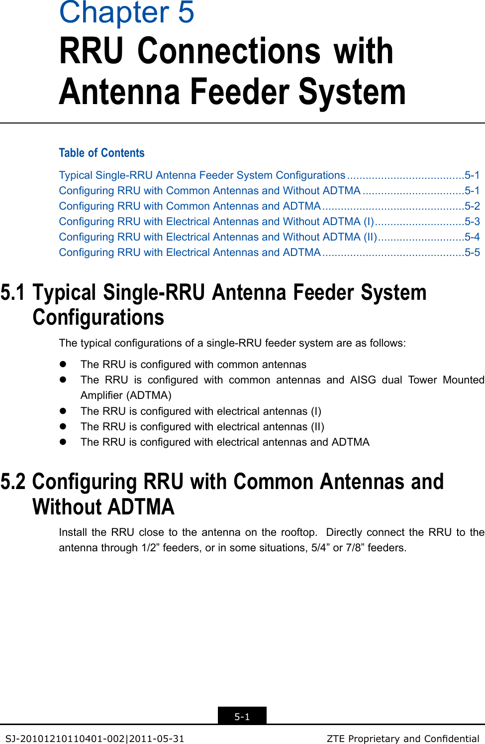 Chapter5RRUConnectionswithAntennaFeederSystemTableofContentsTypicalSingle-RRUAntennaFeederSystemCongurations......................................5-1ConguringRRUwithCommonAntennasandWithoutADTMA.................................5-1ConguringRRUwithCommonAntennasandADTMA..............................................5-2ConguringRRUwithElectricalAntennasandWithoutADTMA(I).............................5-3ConguringRRUwithElectricalAntennasandWithoutADTMA(II)............................5-4ConguringRRUwithElectricalAntennasandADTMA..............................................5-55.1TypicalSingle-RRUAntennaFeederSystemConfigurationsThetypicalcongurationsofasingle-RRUfeedersystemareasfollows:lTheRRUisconguredwithcommonantennaslTheRRUisconguredwithcommonantennasandAISGdualT owerMountedAmplier(ADTMA)lTheRRUisconguredwithelectricalantennas(I)lTheRRUisconguredwithelectricalantennas(II)lTheRRUisconguredwithelectricalantennasandADTMA5.2ConfiguringRRUwithCommonAntennasandWithoutADTMAInstalltheRRUclosetotheantennaontherooftop.DirectlyconnecttheRRUtotheantennathrough1/2”feeders,orinsomesituations,5/4”or7/8”feeders.5-1SJ-20101210110401-002|2011-05-31ZTEProprietaryandCondential