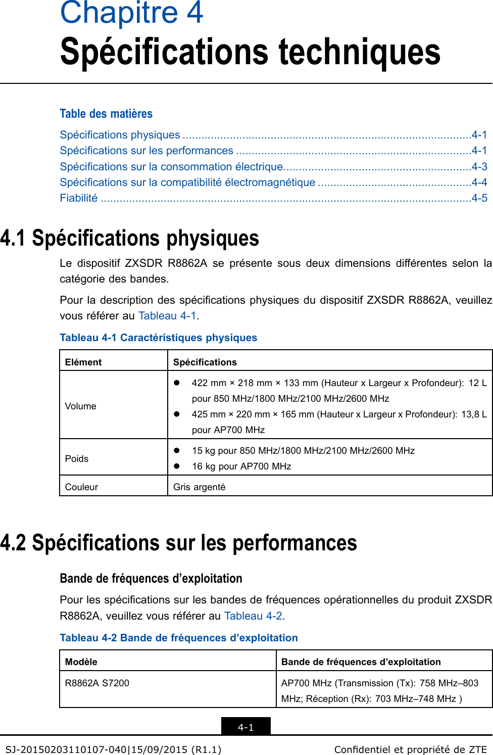 Chapitre4SpécicationstechniquesTabledesmatièresSpécicationsphysiques............................................................................................4-1Spécicationssurlesperformances...........................................................................4-1Spécicationssurlaconsommationélectrique............................................................4-3Spécicationssurlacompatibilitéélectromagnétique.................................................4-4Fiabilité......................................................................................................................4-54.1SpécicationsphysiquesLedispositifZXSDRR8862Aseprésentesousdeuxdimensionsdifférentesselonlacatégoriedesbandes.PourladescriptiondesspécicationsphysiquesdudispositifZXSDRR8862A,veuillezvousréférerauTableau4-1.Tableau4-1CaractéristiquesphysiquesElémentSpécicationsVolumel422mm×218mm×133mm(HauteurxLargeurxProfondeur):12Lpour850MHz/1800MHz/2100MHz/2600MHzl425mm×220mm×165mm(HauteurxLargeurxProfondeur):13,8LpourAP700MHzPoidsl15kgpour850MHz/1800MHz/2100MHz/2600MHzl16kgpourAP700MHzCouleurGrisargenté4.2SpécicationssurlesperformancesBandedefréquencesd’exploitationPourlesspécicationssurlesbandesdefréquencesopérationnellesduproduitZXSDRR8862A,veuillezvousréférerauTableau4-2.Tableau4-2Bandedefréquencesd’exploitationModèleBandedefréquencesd’exploitationR8862AS7200AP700MHz(Transmission(Tx):758MHz–803MHz;Réception(Rx):703MHz–748MHz)4-1SJ-20150203110107-040|15/09/2015(R1.1)CondentieletpropriétédeZTE