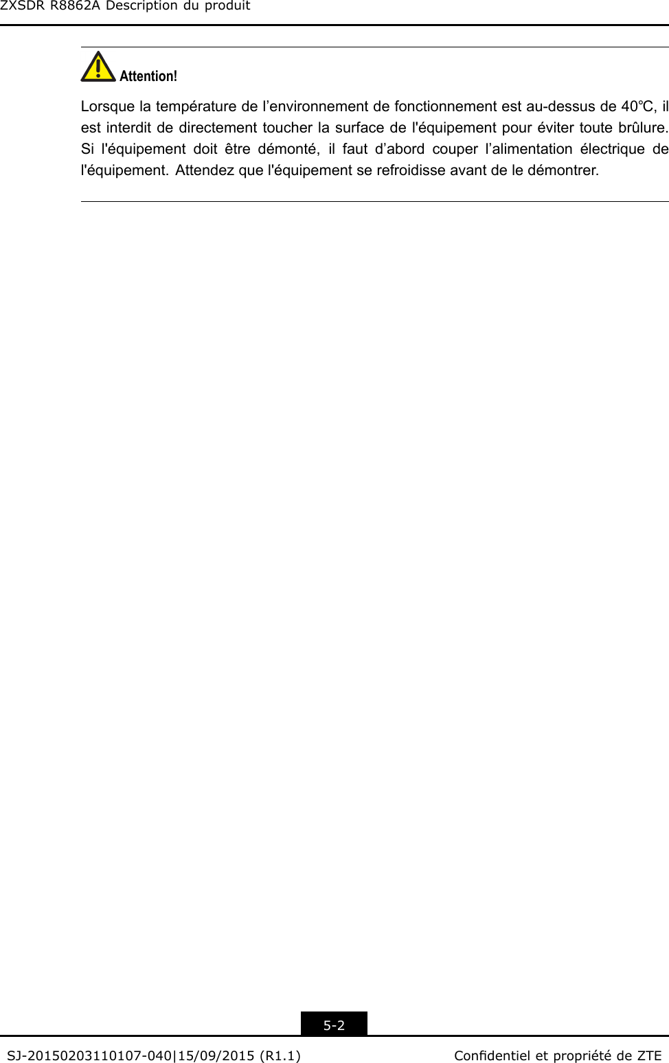 ZXSDRR8862ADescriptionduproduitAttention!Lorsquelatempératuredel’environnementdefonctionnementestau-dessusde40℃,ilestinterditdedirectementtoucherlasurfacedel&apos;équipementpourévitertoutebrûlure.Sil&apos;équipementdoitêtredémonté,ilfautd’abordcouperl’alimentationélectriquedel&apos;équipement.Attendezquel&apos;équipementserefroidisseavantdeledémontrer.5-2SJ-20150203110107-040|15/09/2015(R1.1)CondentieletpropriétédeZTE