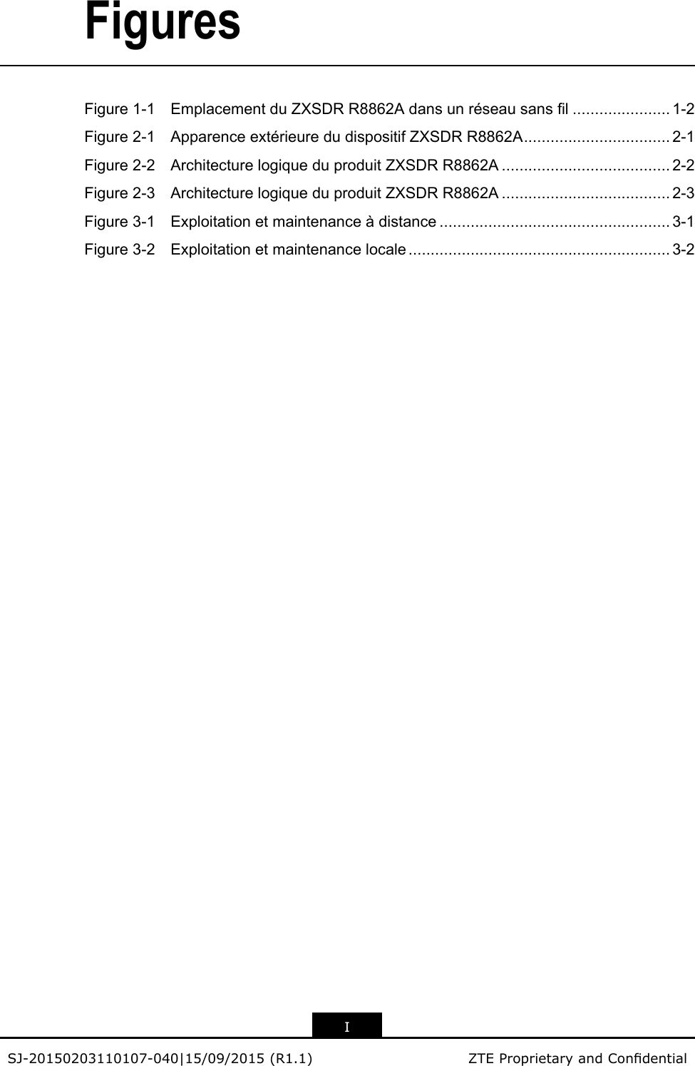 FiguresFigure1-1EmplacementduZXSDRR8862Adansunréseausansl......................1-2Figure2-1ApparenceextérieuredudispositifZXSDRR8862A.................................2-1Figure2-2ArchitecturelogiqueduproduitZXSDRR8862A......................................2-2Figure2-3ArchitecturelogiqueduproduitZXSDRR8862A......................................2-3Figure3-1Exploitationetmaintenanceàdistance....................................................3-1Figure3-2Exploitationetmaintenancelocale...........................................................3-2ISJ-20150203110107-040|15/09/2015(R1.1)ZTEProprietaryandCondential