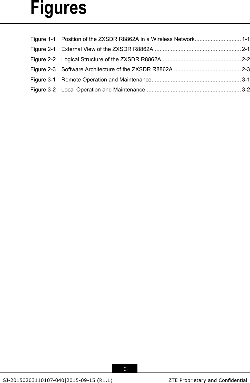 FiguresFigure1-1PositionoftheZXSDRR8862AinaWirelessNetwork.............................1-1Figure2-1ExternalViewoftheZXSDRR8862A.......................................................2-1Figure2-2LogicalStructureoftheZXSDRR8862A..................................................2-2Figure2-3SoftwareArchitectureoftheZXSDRR8862A..........................................2-3Figure3-1RemoteOperationandMaintenance........................................................3-1Figure3-2LocalOperationandMaintenance............................................................3-2ISJ-20150203110107-040|2015-09-15(R1.1)ZTEProprietaryandCondential