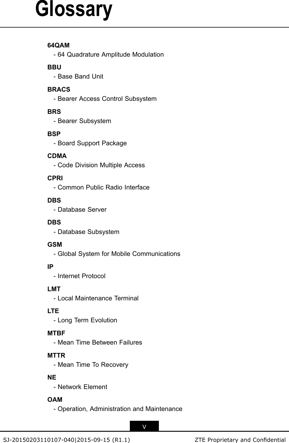 Glossary64QAM-64QuadratureAmplitudeModulationBBU-BaseBandUnitBRACS-BearerAccessControlSubsystemBRS-BearerSubsystemBSP-BoardSupportPackageCDMA-CodeDivisionMultipleAccessCPRI-CommonPublicRadioInterfaceDBS-DatabaseServerDBS-DatabaseSubsystemGSM-GlobalSystemforMobileCommunicationsIP-InternetProtocolLMT-LocalMaintenanceT erminalLTE-LongTermEvolutionMTBF-MeanTimeBetweenFailuresMTTR-MeanTimeToRecoveryNE-NetworkElementOAM-Operation,AdministrationandMaintenanceVSJ-20150203110107-040|2015-09-15(R1.1)ZTEProprietaryandCondential