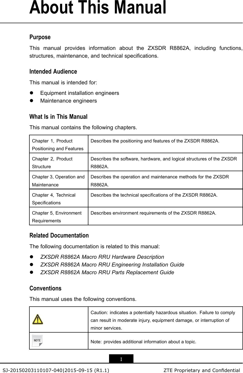 AboutThisManualPurposeThismanualprovidesinformationabouttheZXSDRR8862A,includingfunctions,structures,maintenance,andtechnicalspecications.IntendedAudienceThismanualisintendedfor:lEquipmentinstallationengineerslMaintenanceengineersWhatIsinThisManualThismanualcontainsthefollowingchapters.Chapter1,ProductPositioningandFeaturesDescribesthepositioningandfeaturesoftheZXSDRR8862A.Chapter2,ProductStructureDescribesthesoftware,hardware,andlogicalstructuresoftheZXSDRR8862A.Chapter3,OperationandMaintenanceDescribestheoperationandmaintenancemethodsfortheZXSDRR8862A.Chapter4,T echnicalSpecicationsDescribesthetechnicalspecicationsoftheZXSDRR8862A.Chapter5,EnvironmentRequirementsDescribesenvironmentrequirementsoftheZXSDRR8862A.RelatedDocumentationThefollowingdocumentationisrelatedtothismanual:lZXSDRR8862AMacroRRUHardwareDescriptionlZXSDRR8862AMacroRRUEngineeringInstallationGuidelZXSDRR8862AMacroRRUPartsReplacementGuideConventionsThismanualusesthefollowingconventions.Caution:indicatesapotentiallyhazardoussituation.Failuretocomplycanresultinmoderateinjury,equipmentdamage,orinterruptionofminorservices.Note:providesadditionalinformationaboutatopic.ISJ-20150203110107-040|2015-09-15(R1.1)ZTEProprietaryandCondential