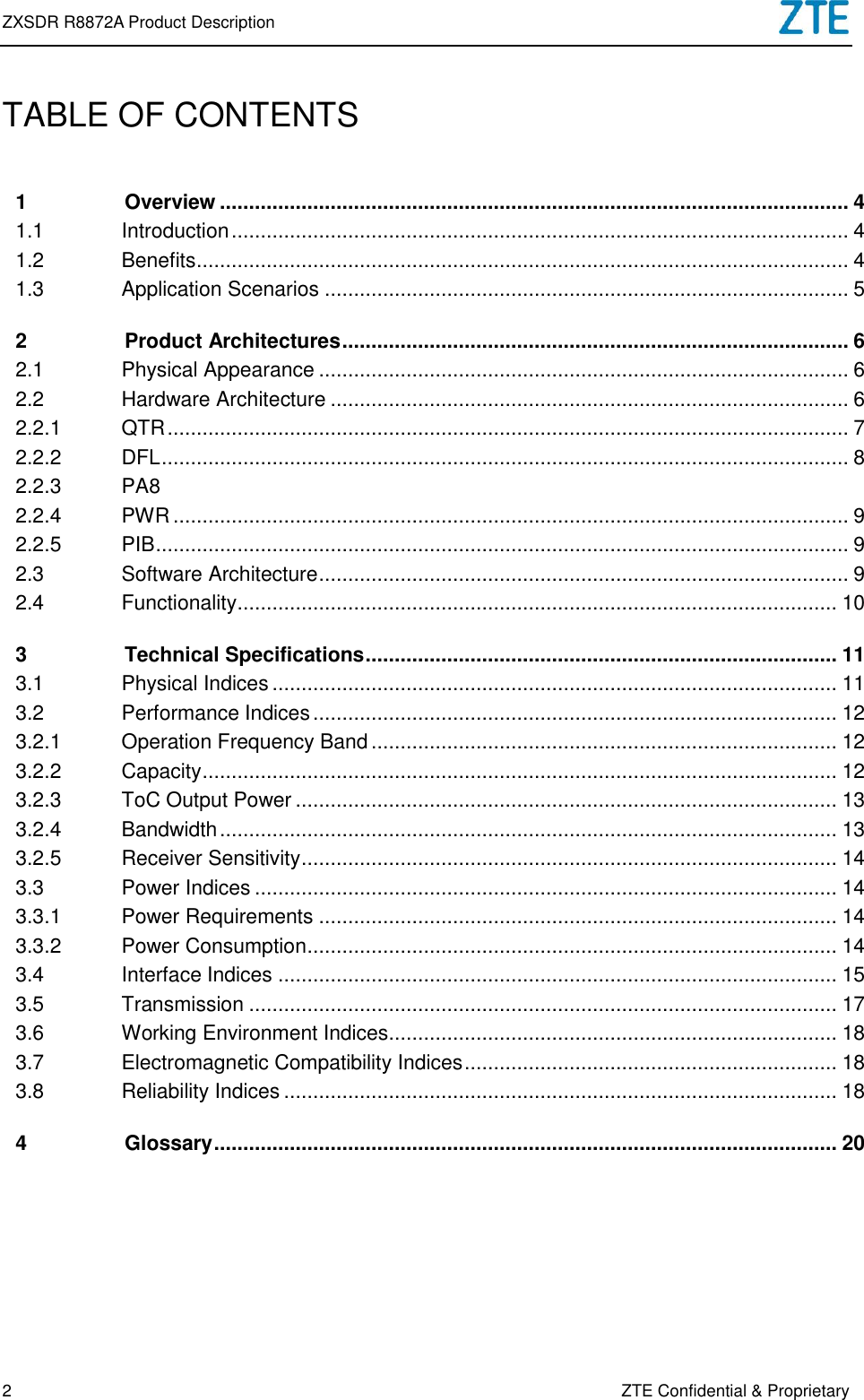 ZXSDR R8872A Product Description   2 ZTE Confidential &amp; Proprietary TABLE OF CONTENTS 1 Overview ............................................................................................................ 4 1.1 Introduction .......................................................................................................... 4 1.2 Benefits ................................................................................................................ 4 1.3 Application Scenarios .......................................................................................... 5 2 Product Architectures ....................................................................................... 6 2.1 Physical Appearance ........................................................................................... 6 2.2 Hardware Architecture ......................................................................................... 6 2.2.1 QTR ..................................................................................................................... 7 2.2.2 DFL ...................................................................................................................... 8 2.2.3 PA 8 2.2.4 PWR .................................................................................................................... 9 2.2.5 PIB ....................................................................................................................... 9 2.3 Software Architecture ........................................................................................... 9 2.4 Functionality ....................................................................................................... 10 3 Technical Specifications ................................................................................. 11 3.1 Physical Indices ................................................................................................. 11 3.2 Performance Indices .......................................................................................... 12 3.2.1 Operation Frequency Band ................................................................................ 12 3.2.2 Capacity ............................................................................................................. 12 3.2.3 ToC Output Power ............................................................................................. 13 3.2.4 Bandwidth .......................................................................................................... 13 3.2.5 Receiver Sensitivity ............................................................................................ 14 3.3 Power Indices .................................................................................................... 14 3.3.1 Power Requirements ......................................................................................... 14 3.3.2 Power Consumption ........................................................................................... 14 3.4 Interface Indices ................................................................................................ 15 3.5 Transmission ..................................................................................................... 17 3.6 Working Environment Indices............................................................................. 18 3.7 Electromagnetic Compatibility Indices ................................................................ 18 3.8 Reliability Indices ............................................................................................... 18 4 Glossary ........................................................................................................... 20    