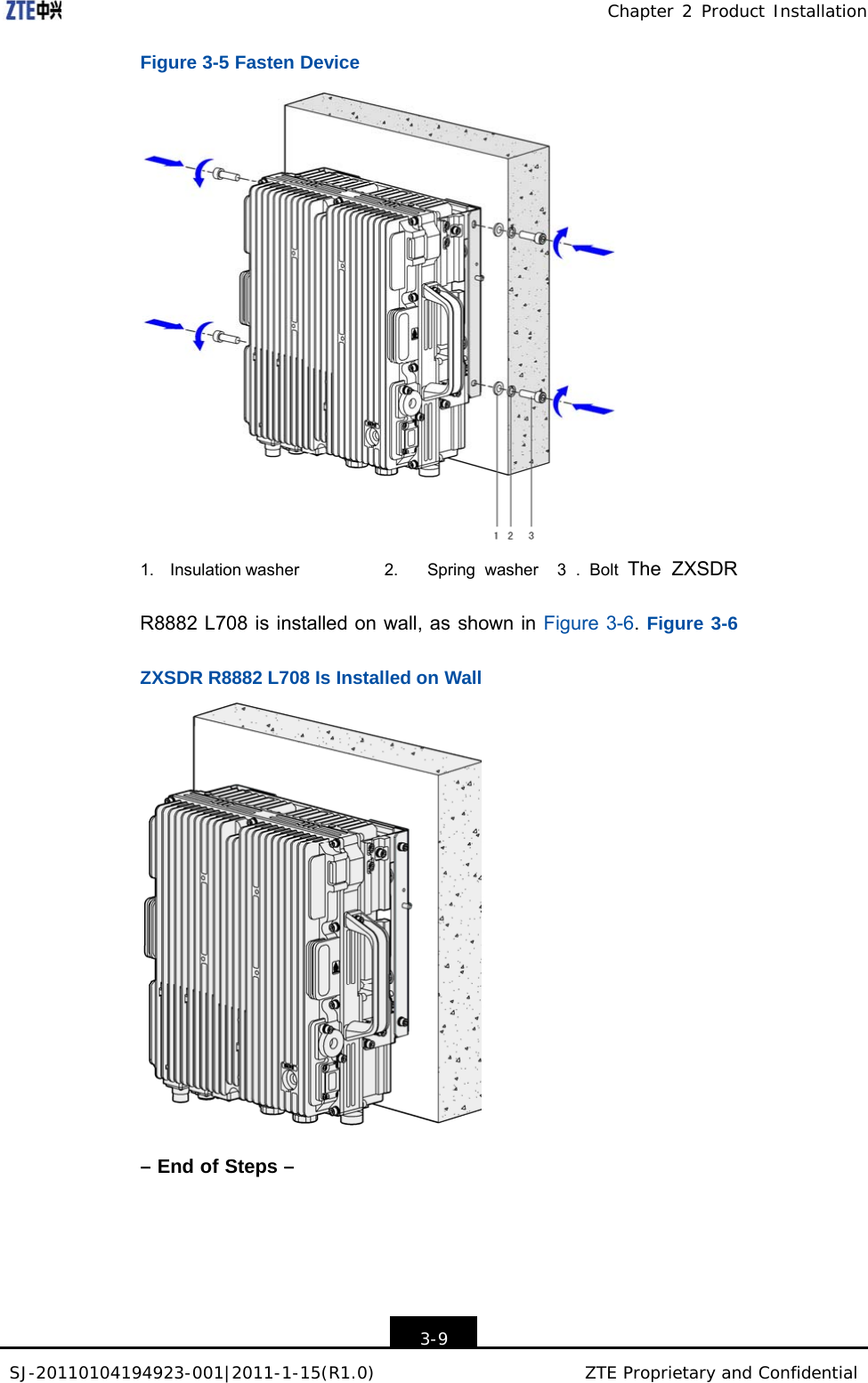 SJ-20110104194923-001|2011-1-15(R1.0) ZTE Proprietary and Confidential Chapter 2 Product Installation    Figure 3-5 Fasten Device    1.   Insulation washer  2.   Spring washer  3 . Bolt The ZXSDR R8882 L708 is installed on wall, as shown in Figure 3-6. Figure 3-6 ZXSDR R8882 L708 Is Installed on Wall                        – End of Steps –         3-9 