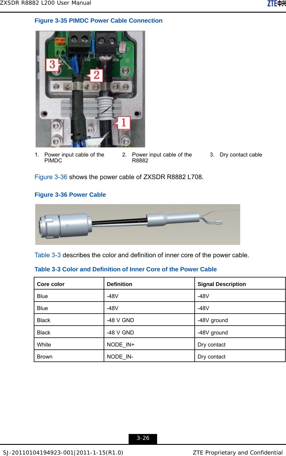 SJ-20110104194923-001|2011-1-15(R1.0) ZTE Proprietary and Confidential ZXSDR R8882 L200 User Manual    Figure 3-35 PIMDC Power Cable Connection    1.    Power input cable of the PIMDC 2.    Power input cable of the R8882 3.    Dry contact cable  Figure 3-36 shows the power cable of ZXSDR R8882 L708.   Figure 3-36 Power Cable    Table 3-3 describes the color and definition of inner core of the power cable.  Table 3-3 Color and Definition of Inner Core of the Power Cable   Core color  Definition Signal Description  Blue  -48V -48V  Blue  -48V -48V  Black  -48 V GND -48V ground  Black  -48 V GND -48V ground  White  NODE_IN+ Dry contact  Brown  NODE_IN- Dry contact             3-26 